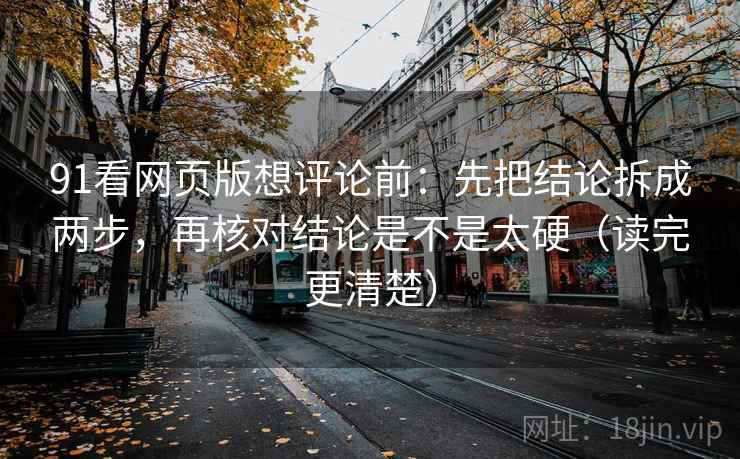 91看网页版想评论前：先把结论拆成两步，再核对结论是不是太硬（读完更清楚）