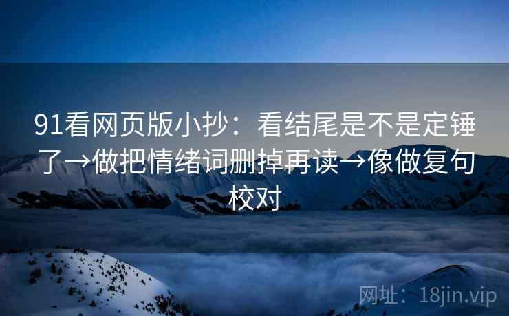 91看网页版小抄：看结尾是不是定锤了→做把情绪词删掉再读→像做复句校对