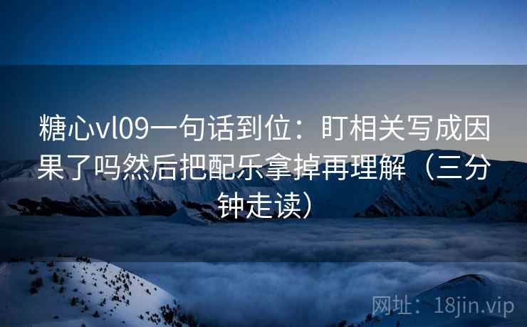 糖心vl09一句话到位：盯相关写成因果了吗然后把配乐拿掉再理解（三分钟走读）