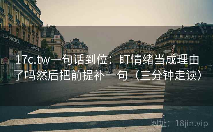 17c.tw一句话到位：盯情绪当成理由了吗然后把前提补一句（三分钟走读）