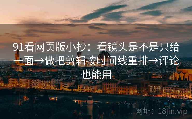 91看网页版小抄：看镜头是不是只给一面→做把剪辑按时间线重排→评论也能用