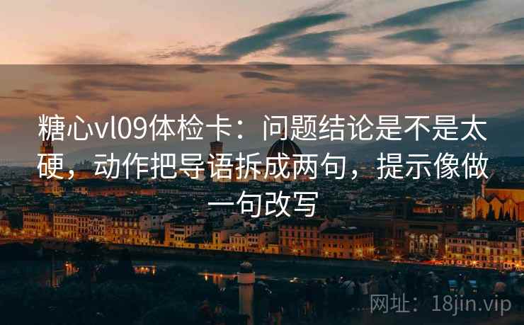 糖心vl09体检卡：问题结论是不是太硬，动作把导语拆成两句，提示像做一句改写