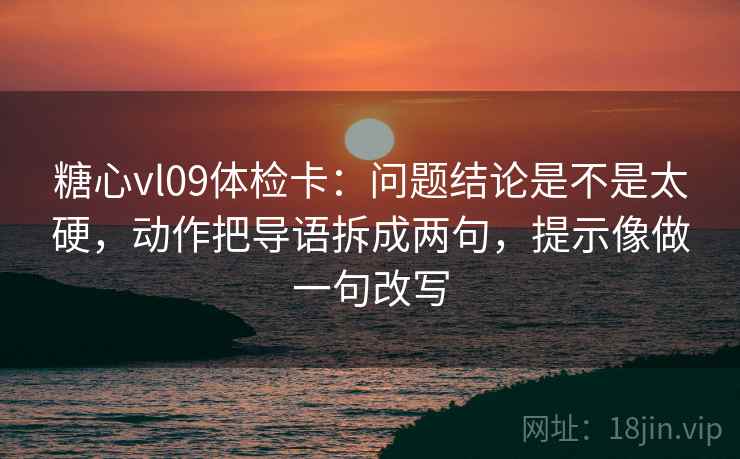 糖心vl09体检卡：问题结论是不是太硬，动作把导语拆成两句，提示像做一句改写