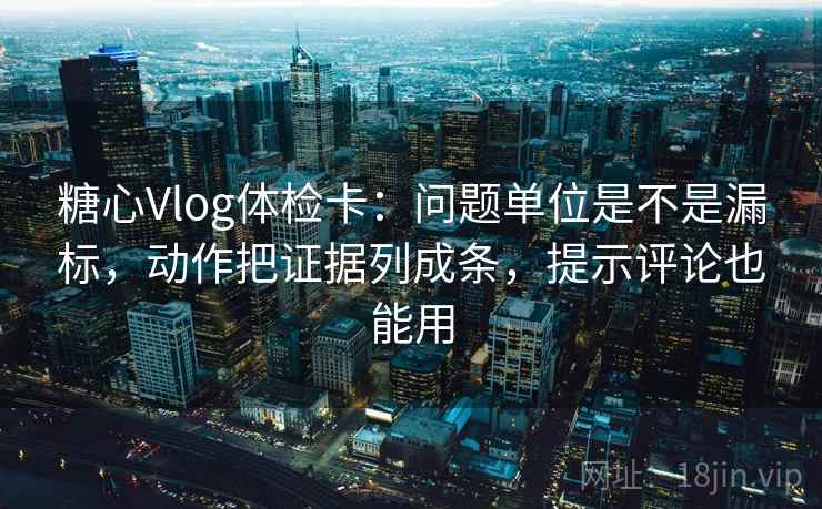 糖心Vlog体检卡：问题单位是不是漏标，动作把证据列成条，提示评论也能用