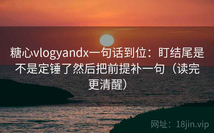糖心vlogyandx一句话到位：盯结尾是不是定锤了然后把前提补一句（读完更清醒）
