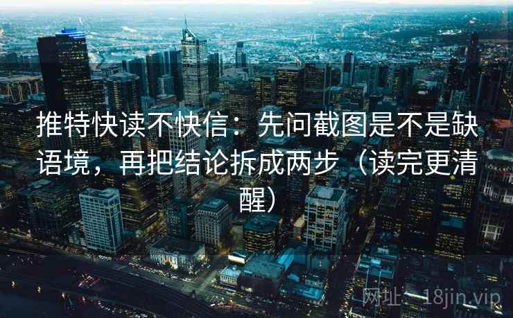 推特快读不快信：先问截图是不是缺语境，再把结论拆成两步（读完更清醒）