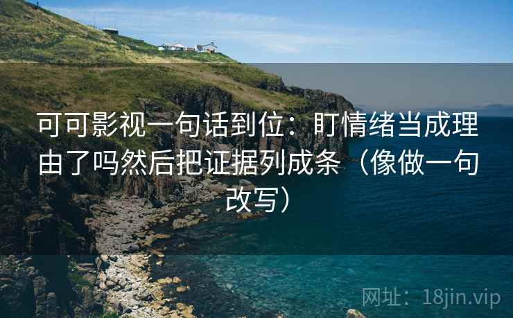 可可影视一句话到位：盯情绪当成理由了吗然后把证据列成条（像做一句改写）