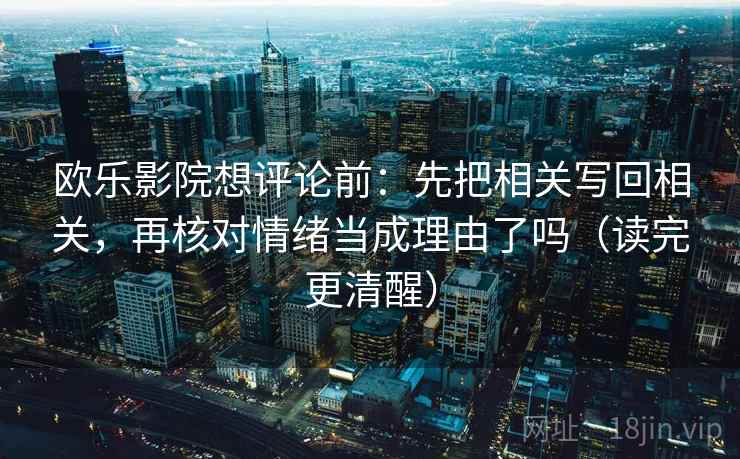欧乐影院想评论前：先把相关写回相关，再核对情绪当成理由了吗（读完更清醒）