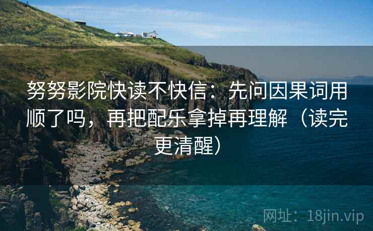 努努影院快读不快信：先问因果词用顺了吗，再把配乐拿掉再理解（读完更清醒）