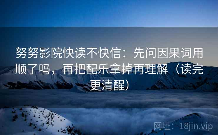 努努影院快读不快信：先问因果词用顺了吗，再把配乐拿掉再理解（读完更清醒）